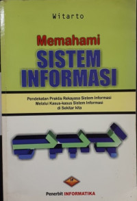 Memahami sistem informasi : Pendekatan praktis rekayasa sistem informasi melalui kasus-kasus sistem informasi di sekitar kita